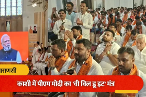काशी में गूंजा पीएम मोदी का महामंत्र: 
